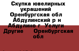 Скупка ювелирных украшений - Оренбургская обл., Абдулинский р-н, Абдулино г. Услуги » Другие   . Оренбургская обл.